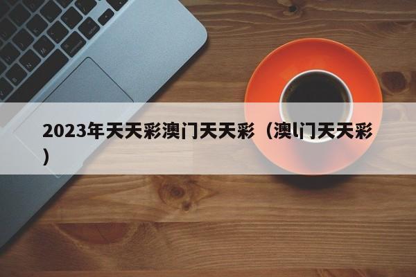 2023年天天彩澳门天天彩（澳l门天天彩）
