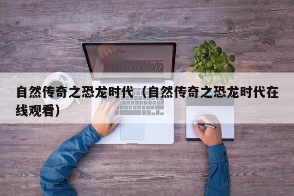 自然传奇之恐龙时代（自然传奇之恐龙时代在线观看）
