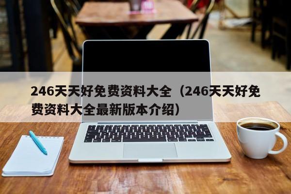 246天天好免费资料大全（246天天好免费资料大全最新版本介绍）