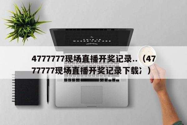 4777777现场直播开奖记录..（4777777现场直播开奖记录下载冫）