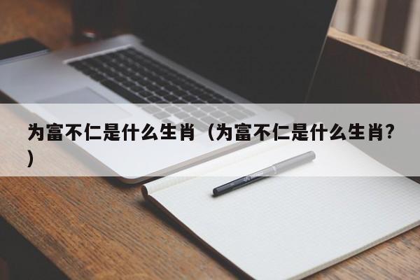 为富不仁是什么生肖（为富不仁是什么生肖?）