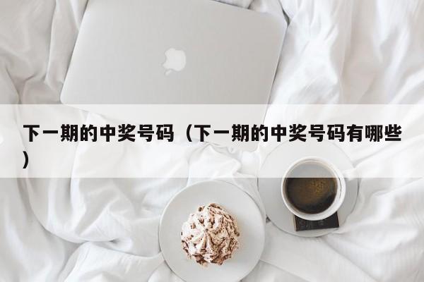 下一期的中奖号码（下一期的中奖号码有哪些）