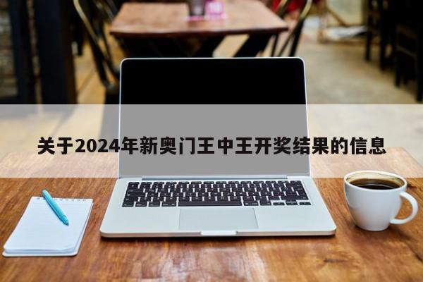 关于2024年新奥门王中王开奖结果的信息
