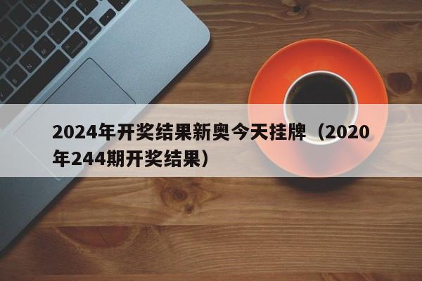 2024年开奖结果新奥今天挂牌（2020年244期开奖结果）